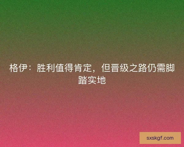 格伊：胜利值得肯定，但晋级之路仍需脚踏实地