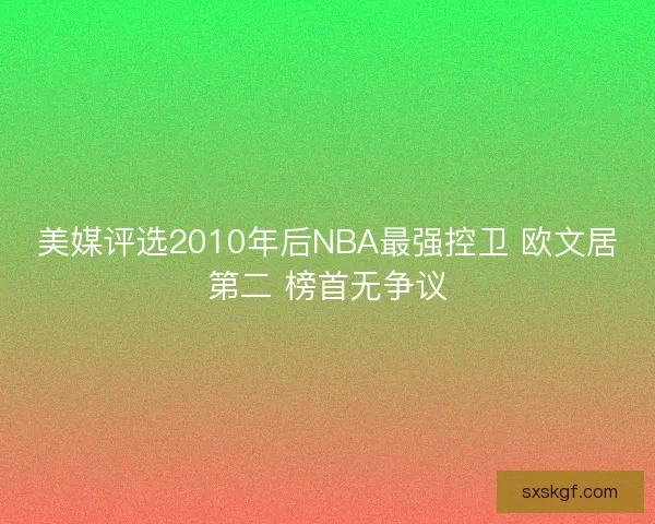 美媒评选2010年后NBA最强控卫 欧文居第二 榜首无争议