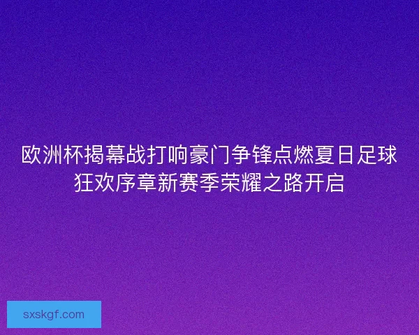 欧洲杯揭幕战打响豪门争锋点燃夏日足球狂欢序章新赛季荣耀之路开启 欧洲杯揭幕战打响豪门争锋点燃夏日足球狂欢序章新赛季荣耀之路开启
