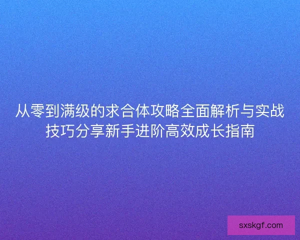 从零到满级的求合体攻略全面解析与实战技巧分享新手进阶高效成长指南