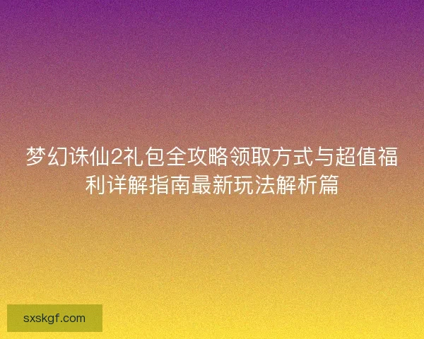 梦幻诛仙2礼包全攻略领取方式与超值福利详解指南最新玩法解析篇