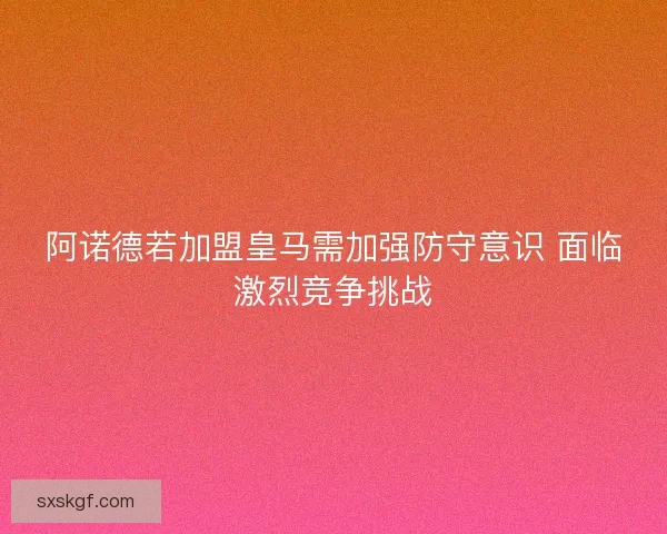 阿诺德若加盟皇马需加强防守意识 面临激烈竞争挑战