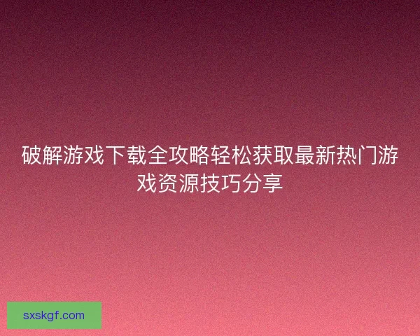 破解游戏下载全攻略轻松获取最新热门游戏资源技巧分享
