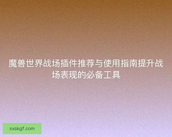 魔兽世界战场插件推荐与使用指南提升战场表现的必备工具