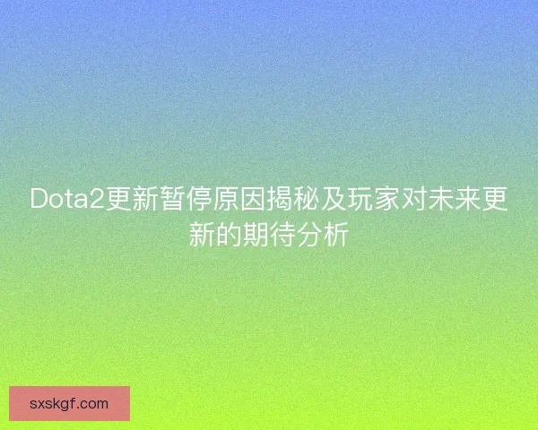 Dota2更新暂停原因揭秘及玩家对未来更新的期待分析 Dota2更新暂停原因揭秘及玩家对未来更新的期待分析