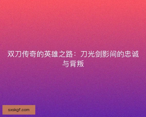 双刀传奇的英雄之路：刀光剑影间的忠诚与背叛