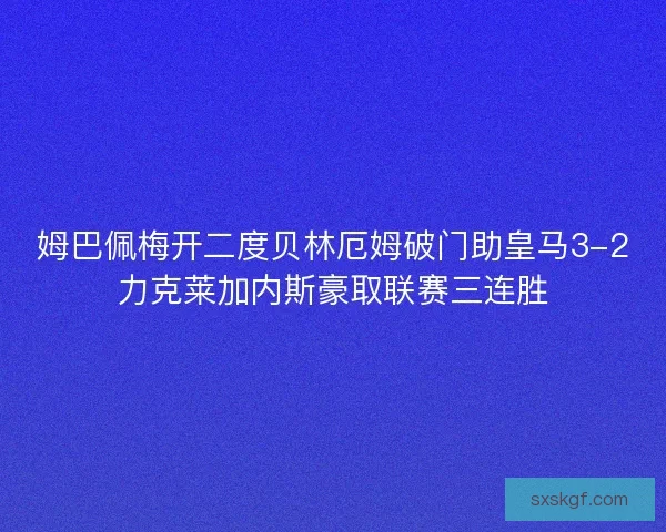 姆巴佩梅开二度贝林厄姆破门助皇马3-2力克莱加内斯豪取联赛三连胜