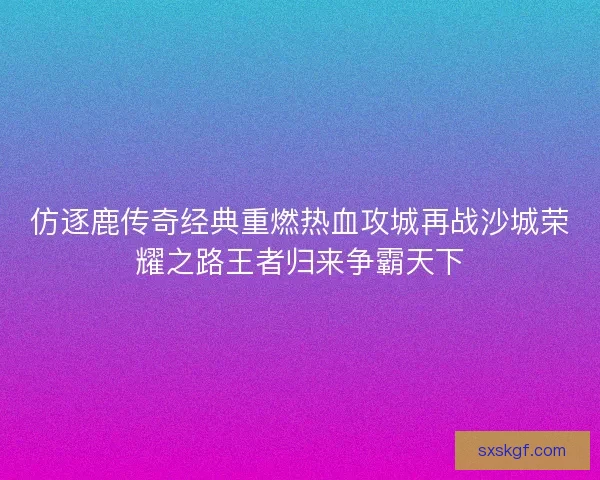仿逐鹿传奇经典重燃热血攻城再战沙城荣耀之路王者归来争霸天下