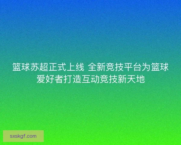 篮球苏超正式上线 全新竞技平台为篮球爱好者打造互动竞技新天地