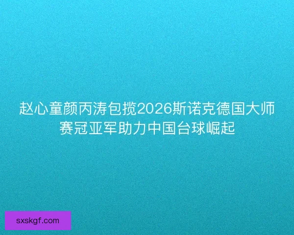 赵心童颜丙涛包揽2026斯诺克德国大师赛冠亚军助力中国台球崛起