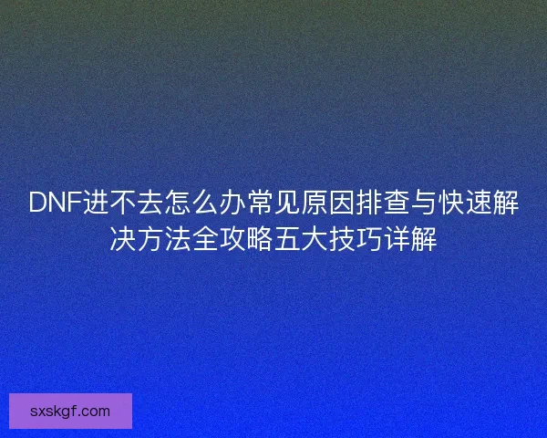 DNF进不去怎么办常见原因排查与快速解决方法全攻略五大技巧详解