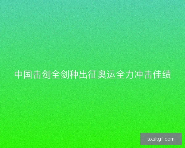 中国击剑全剑种出征奥运全力冲击佳绩