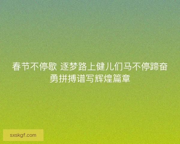 春节不停歇 逐梦路上健儿们马不停蹄奋勇拼搏谱写辉煌篇章