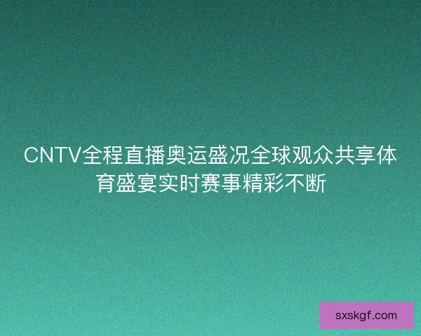 CNTV全程直播奥运盛况全球观众共享体育盛宴实时赛事精彩不断