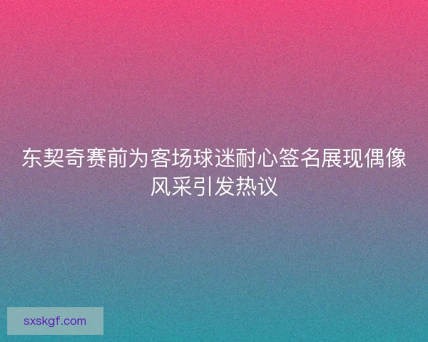 东契奇赛前为客场球迷耐心签名展现偶像风采引发热议