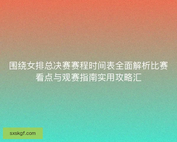 围绕女排总决赛赛程时间表全面解析比赛看点与观赛指南实用攻略汇