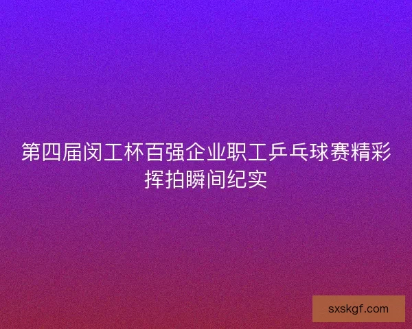 第四届闵工杯百强企业职工乒乓球赛精彩挥拍瞬间纪实