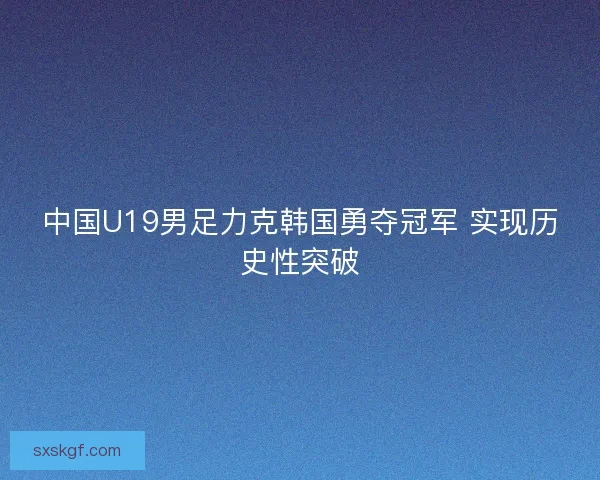 中国U19男足力克韩国勇夺冠军 实现历史性突破 中国U19男足力克韩国勇夺冠军 实现历史性突破