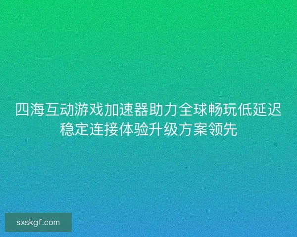 四海互动游戏加速器助力全球畅玩低延迟稳定连接体验升级方案领先