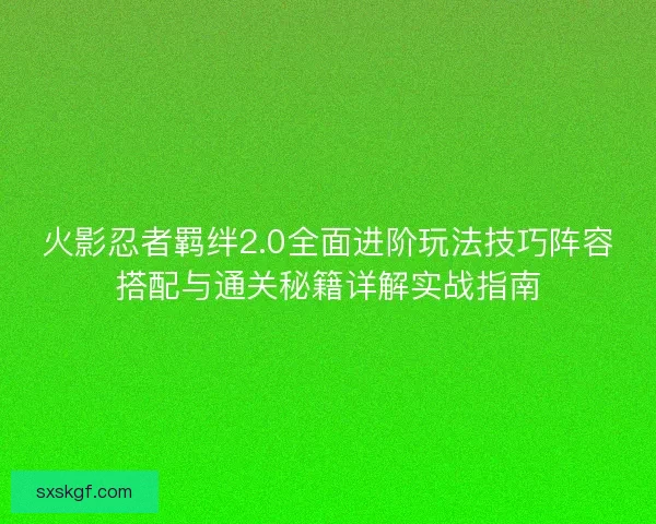 火影忍者羁绊2.0全面进阶玩法技巧阵容搭配与通关秘籍详解实战指南