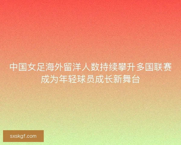 中国女足海外留洋人数持续攀升多国联赛成为年轻球员成长新舞台