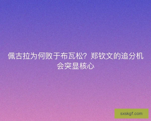 佩古拉为何败于布瓦松？郑钦文的追分机会突显核心