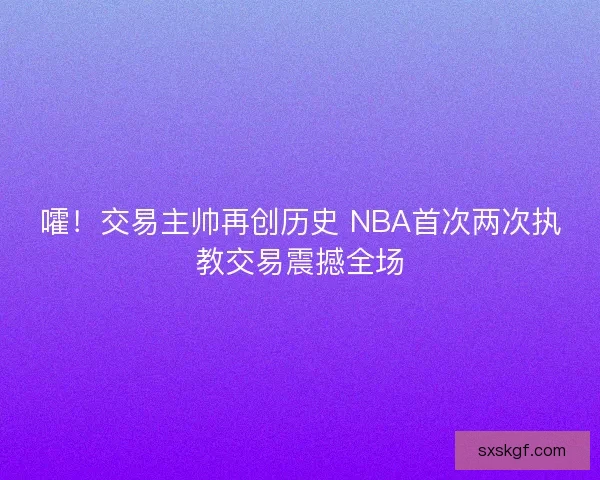 嚯！交易主帅再创历史 NBA首次两次执教交易震撼全场