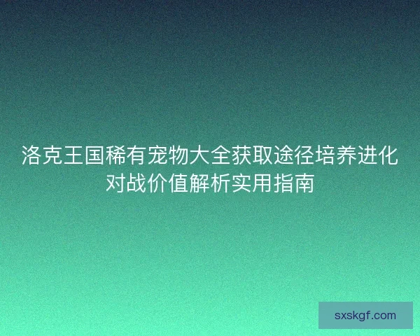 洛克王国稀有宠物大全获取途径培养进化对战价值解析实用指南