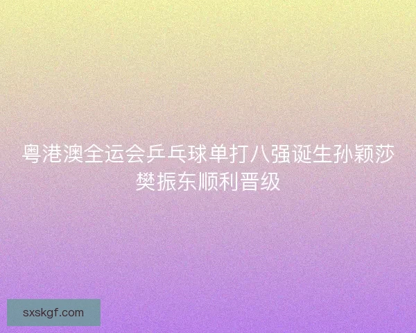 粤港澳全运会乒乓球单打八强诞生孙颖莎樊振东顺利晋级 粤港澳全运会乒乓球单打八强诞生孙颖莎樊振东顺利晋级