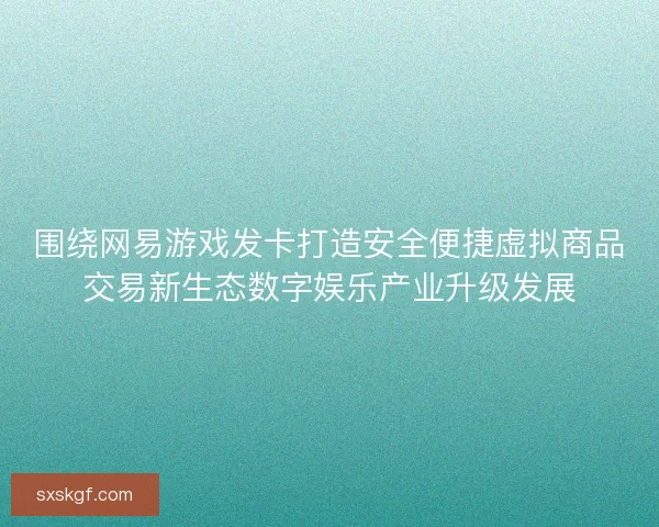 围绕网易游戏发卡打造安全便捷虚拟商品交易新生态数字娱乐产业升级发展