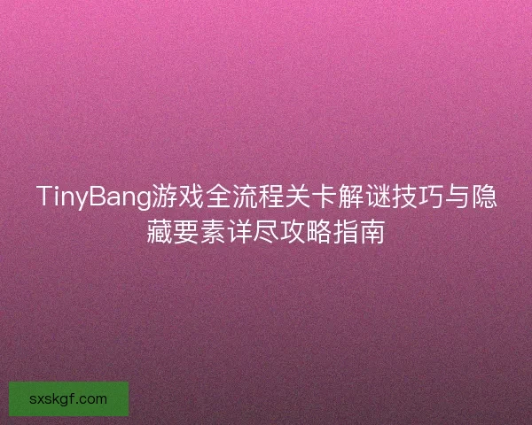 TinyBang游戏全流程关卡解谜技巧与隐藏要素详尽攻略指南 TinyBang游戏全流程关卡解谜技巧与隐藏要素详尽攻略指南