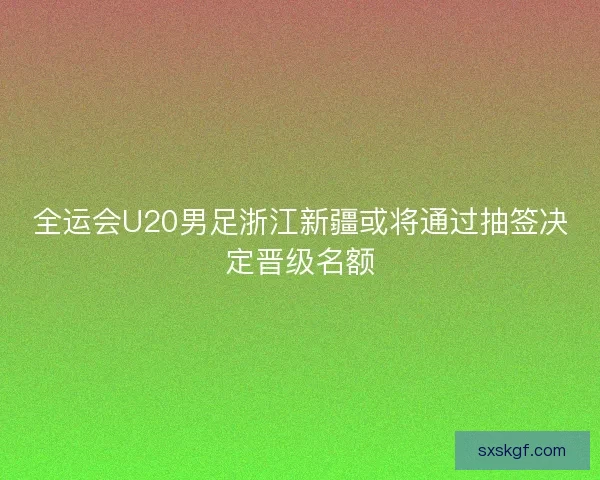全运会U20男足浙江新疆或将通过抽签决定晋级名额 全运会U20男足浙江新疆或将通过抽签决定晋级名额