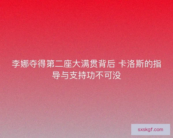 李娜夺得第二座大满贯背后 卡洛斯的指导与支持功不可没 李娜夺得第二座大满贯背后 卡洛斯的指导与支持功不可没