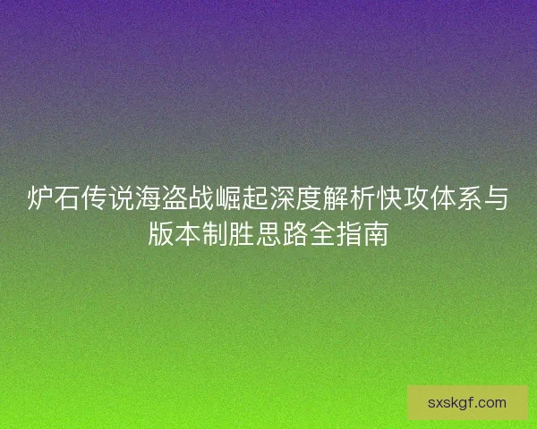 炉石传说海盗战崛起深度解析快攻体系与版本制胜思路全指南 炉石传说海盗战崛起深度解析快攻体系与版本制胜思路全指南