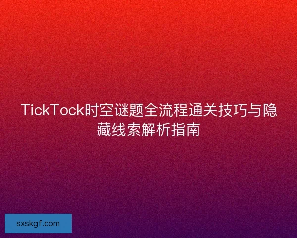 TickTock时空谜题全流程通关技巧与隐藏线索解析指南 TickTock时空谜题全流程通关技巧与隐藏线索解析指南