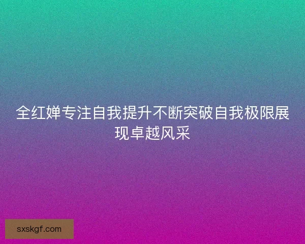 全红婵专注自我提升不断突破自我极限展现卓越风采 全红婵专注自我提升不断突破自我极限展现卓越风采