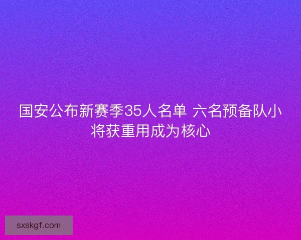 国安公布新赛季35人名单 六名预备队小将获重用成为核心