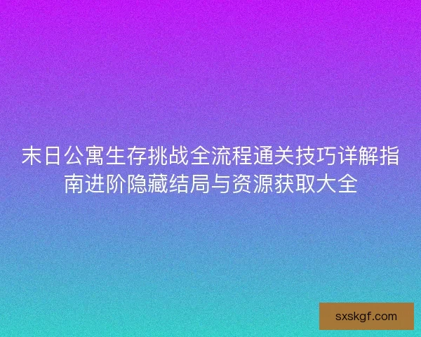 末日公寓生存挑战全流程通关技巧详解指南进阶隐藏结局与资源获取大全