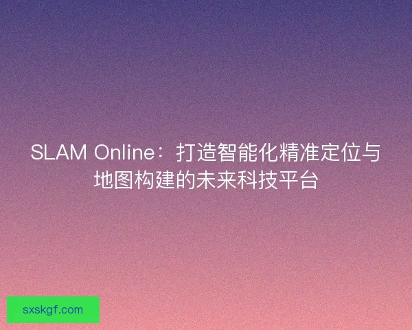 SLAM Online：打造智能化精准定位与地图构建的未来科技平台