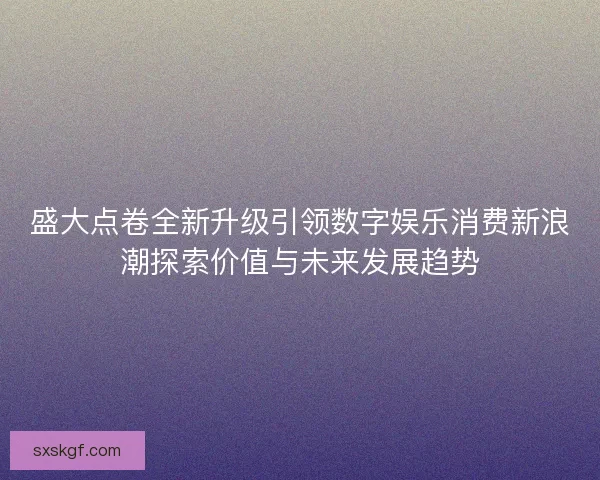 盛大点卷全新升级引领数字娱乐消费新浪潮探索价值与未来发展趋势